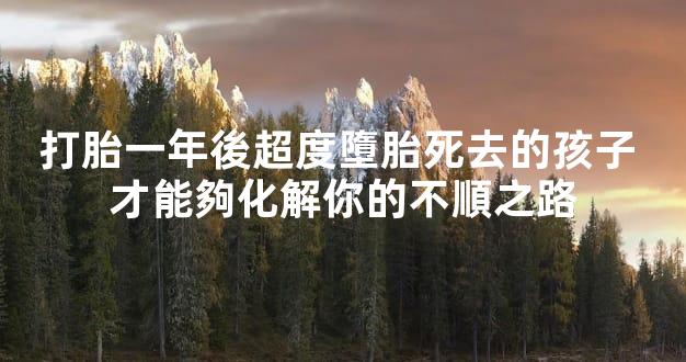 打胎一年後超度墮胎死去的孩子 才能夠化解你的不順之路
